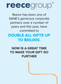 Reece Group has been one of SANE's generous corporate partners over a number of years and this year, have committed to double up all gifts up to $50,000. Now is a great time to make your gift go further.